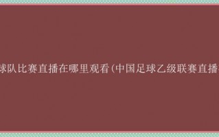 中乙足球队比赛直播在哪里观看(中国足球乙级联赛直播在哪看)