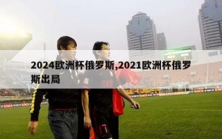 2024欧洲杯俄罗斯,2021欧洲杯俄罗斯出局