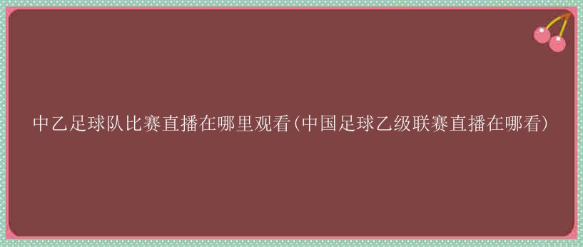 中乙足球队比赛直播在哪里观看(中国足球乙级联赛直播在哪看)-第1张图片-足球直播_足球免费在线高清直播_足球视频在线观看无插件_24直播网