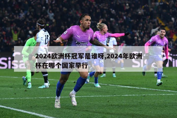 2024欧洲杯冠军是谁呀,2024年欧洲杯在哪个国家举行-第1张图片-足球直播_足球免费在线高清直播_足球视频在线观看无插件_24直播网