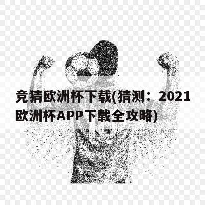 竞猜欧洲杯下载(猜测：2021欧洲杯APP下载全攻略)-第1张图片-足球直播_足球免费在线高清直播_足球视频在线观看无插件_24直播网