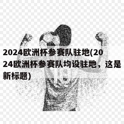 2024欧洲杯参赛队驻地(2024欧洲杯参赛队均设驻地，这是新标题)-第1张图片-足球直播_足球免费在线高清直播_足球视频在线观看无插件_24直播网