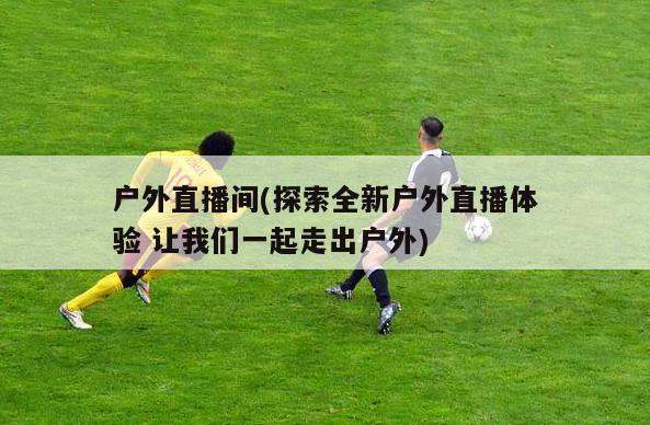 户外直播间(探索全新户外直播体验 让我们一起走出户外)-第1张图片-足球直播_足球免费在线高清直播_足球视频在线观看无插件_24直播网